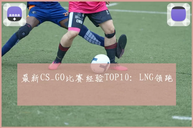 最新CS_GO比赛经验TOP10：LNG领跑