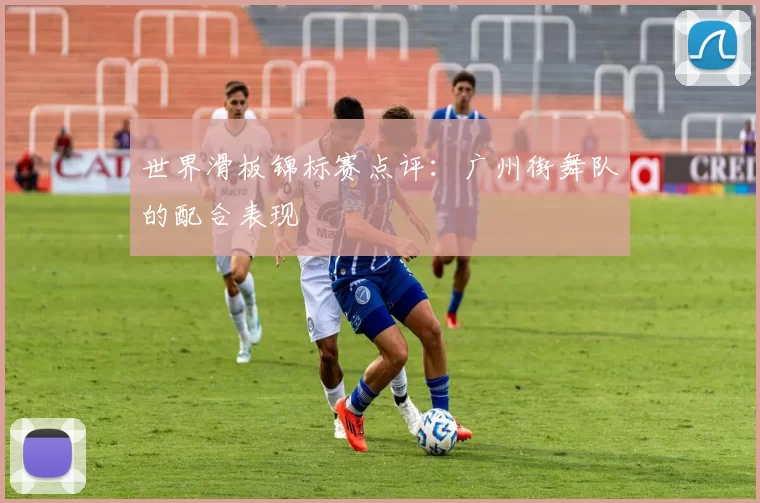 世界滑板锦标赛点评：广州街舞队的配合表现