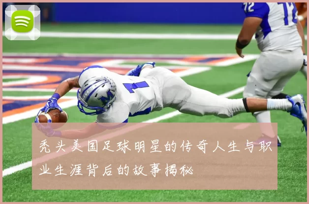 秃头美国足球明星的传奇人生与职业生涯背后的故事揭秘
