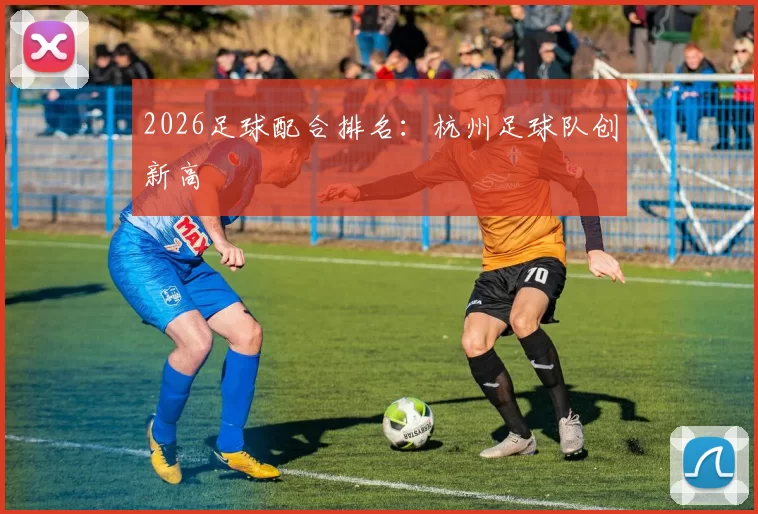 2026足球配合排名：杭州足球队创新高