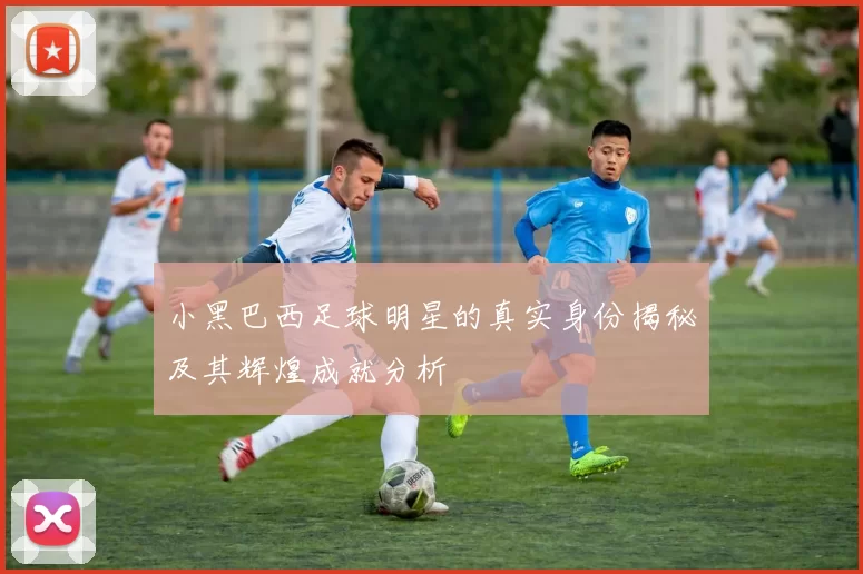小黑巴西足球明星的真实身份揭秘及其辉煌成就分析