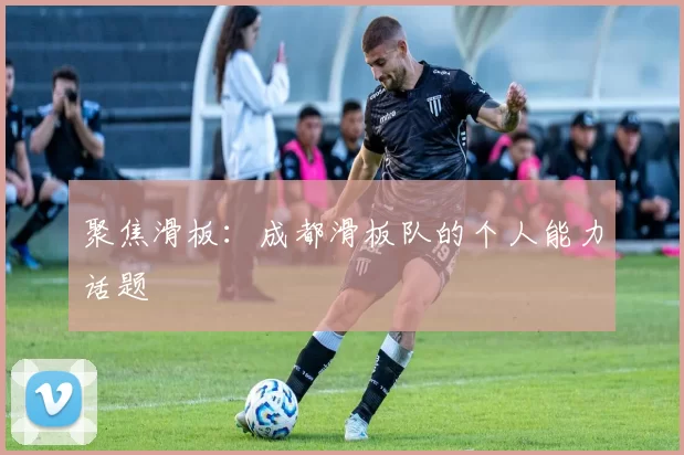 聚焦滑板：成都滑板队的个人能力话题