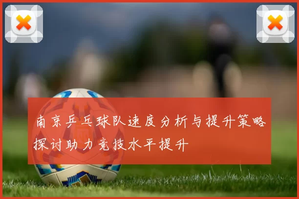 南京乒乓球队速度分析与提升策略探讨助力竞技水平提升