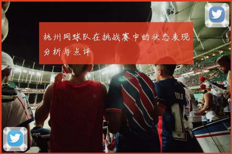 杭州网球队在挑战赛中的状态表现分析与点评