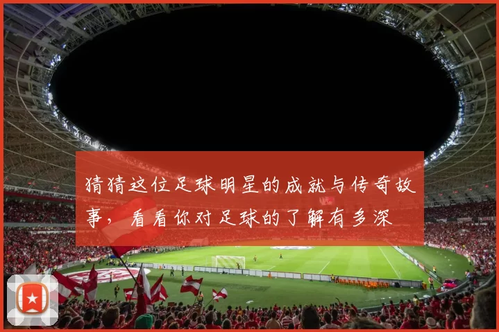 猜猜这位足球明星的成就与传奇故事，看看你对足球的了解有多深