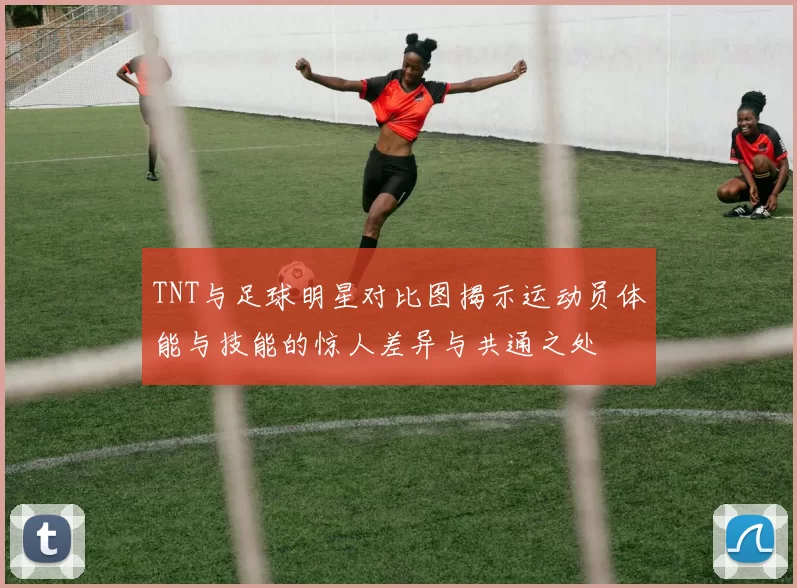 TNT与足球明星对比图揭示运动员体能与技能的惊人差异与共通之处