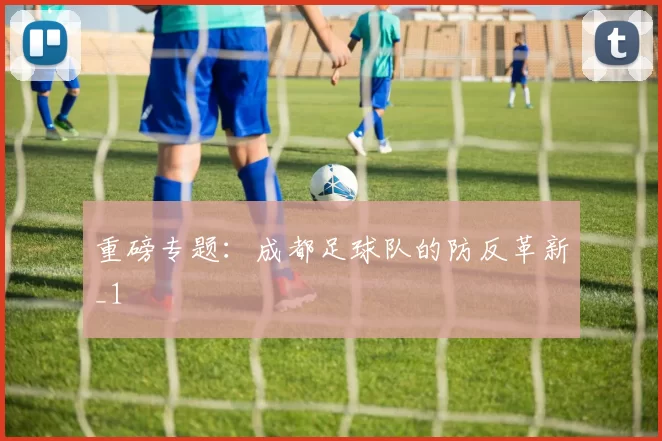 重磅专题：成都足球队的防反革新_1