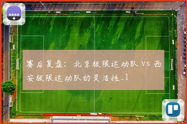 赛后复盘：北京极限运动队 vs 西安极限运动队的灵活性_1
