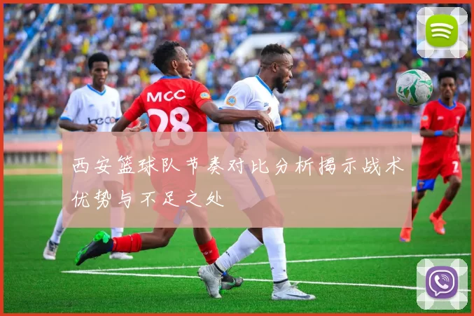 西安篮球队节奏对比分析揭示战术优势与不足之处