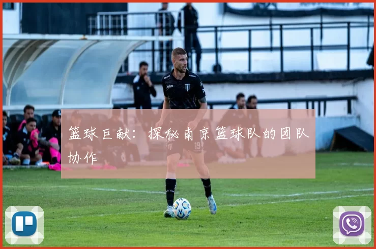 篮球巨献：探秘南京篮球队的团队协作