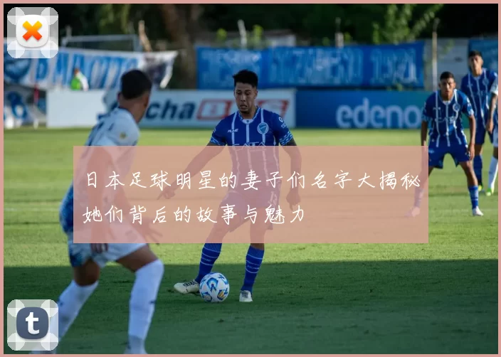 日本足球明星的妻子们名字大揭秘她们背后的故事与魅力