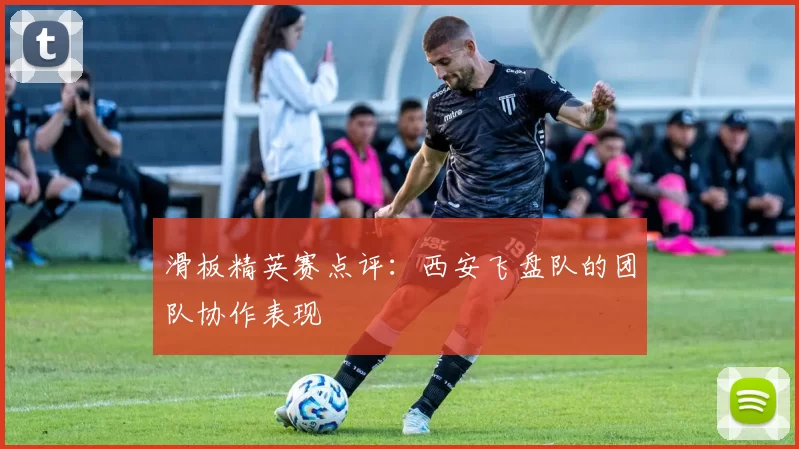 滑板精英赛点评：西安飞盘队的团队协作表现