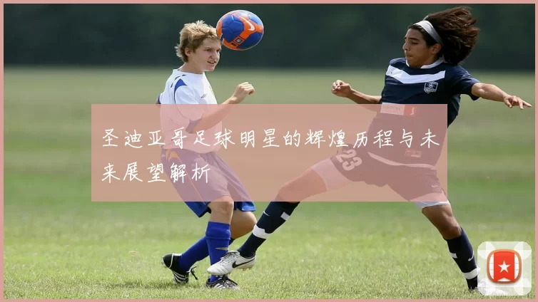 圣迪亚哥足球明星的辉煌历程与未来展望解析