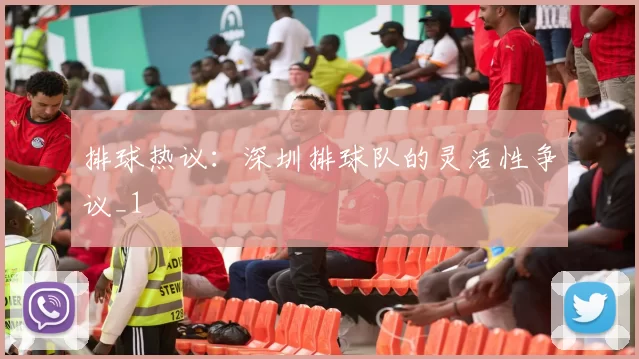 排球热议：深圳排球队的灵活性争议_1