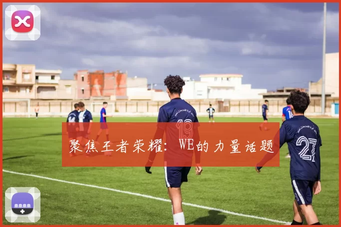 聚焦王者荣耀：WE的力量话题