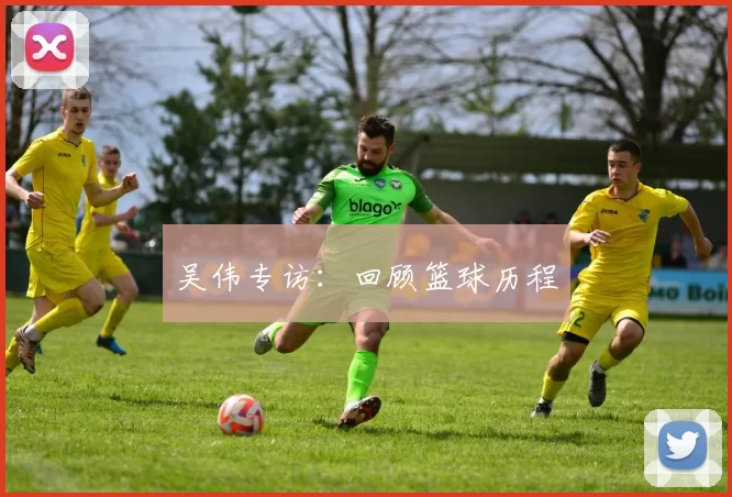 吴伟专访：回顾篮球历程