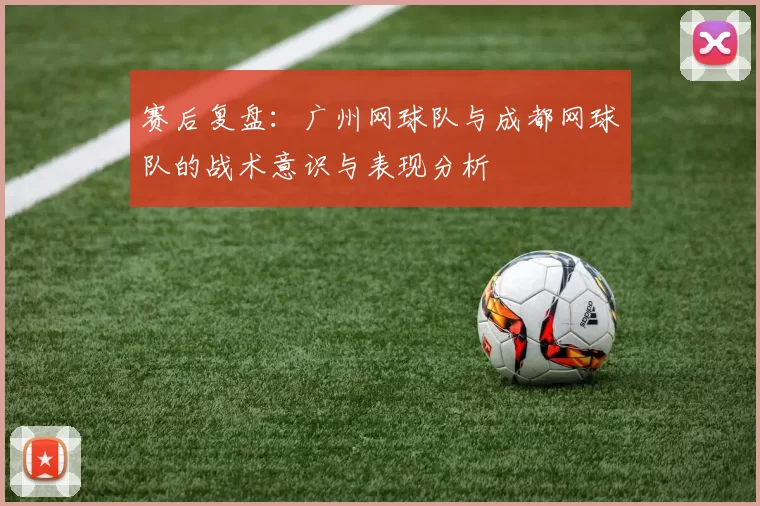 赛后复盘：广州网球队与成都网球队的战术意识与表现分析